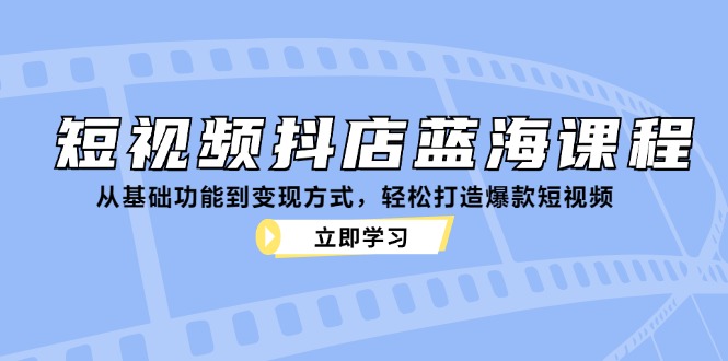 （12960期）短视频抖店蓝海课程：从基础功能到变现方式，轻松打造爆款短视频-副业网