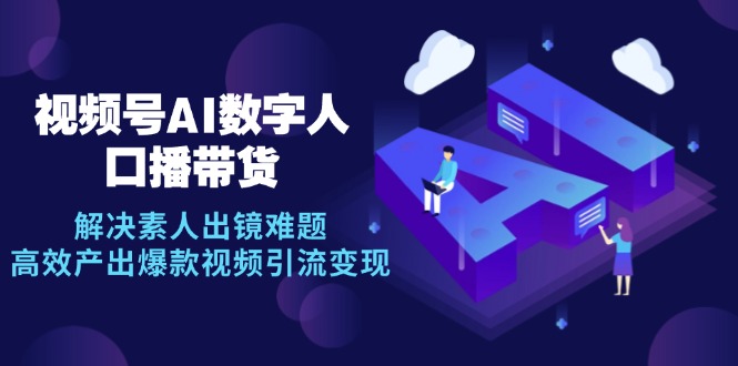 （12958期）视频号数字人AI口播带货，解决素人出镜难题，高效产出爆款视频引流变现-副业网