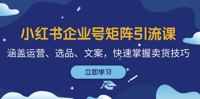 （12944期）小红书企业号矩阵引流课，涵盖运营、选品、文案，快速掌握卖货技巧-副业网
