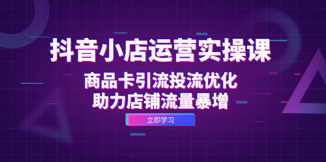 （12834期）抖音小店运营实操课：商品卡引流投流优化，助力店铺流量暴增-副业网