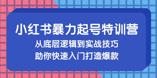 （13003期）小红书暴力起号训练营，从底层逻辑到实战技巧，助你快速入门打造爆款-副业网