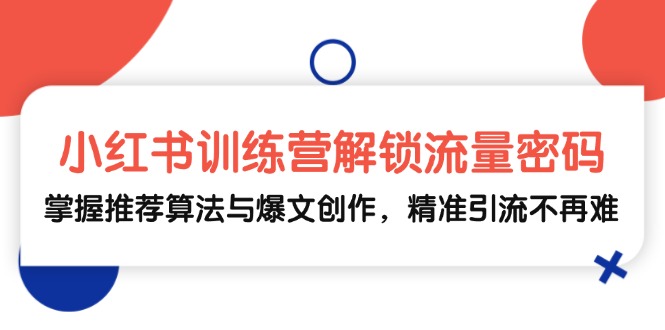 （13016期）小红书训练营解锁流量密码，掌握推荐算法与爆文创作，精准引流不再难-副业网