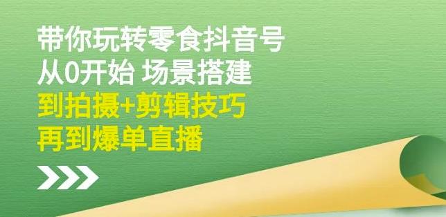 隋校长带你玩转抖音零食号：从0开始场景搭建，到拍摄+剪辑技巧，再到爆单直播-副业网