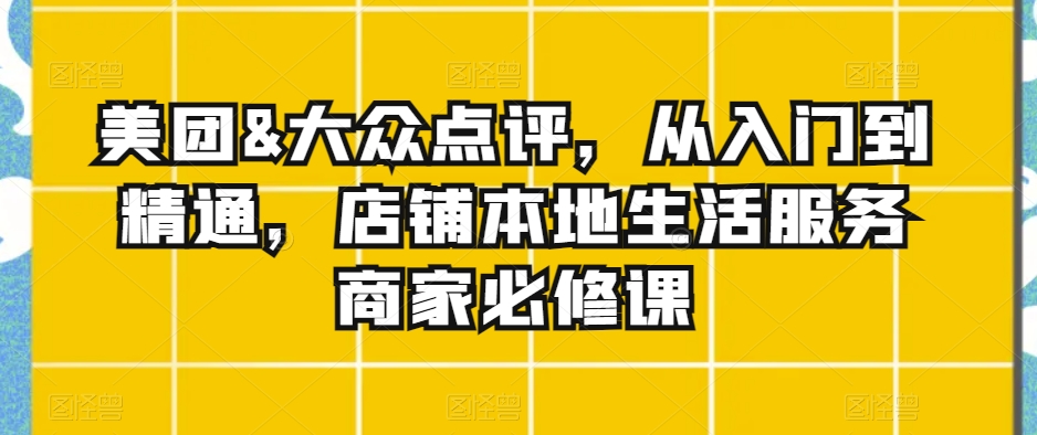 美团&大众点评，从入门到精通，店铺本地生活服务商家必修课-副业网
