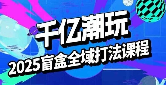 2025盲盒全域全套打法课，盲盒起号、选品、话术、私域等-副业网