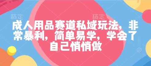 成人用品赛道私域玩法，非常暴利，简单易学，学会了自己悄悄做-副业网