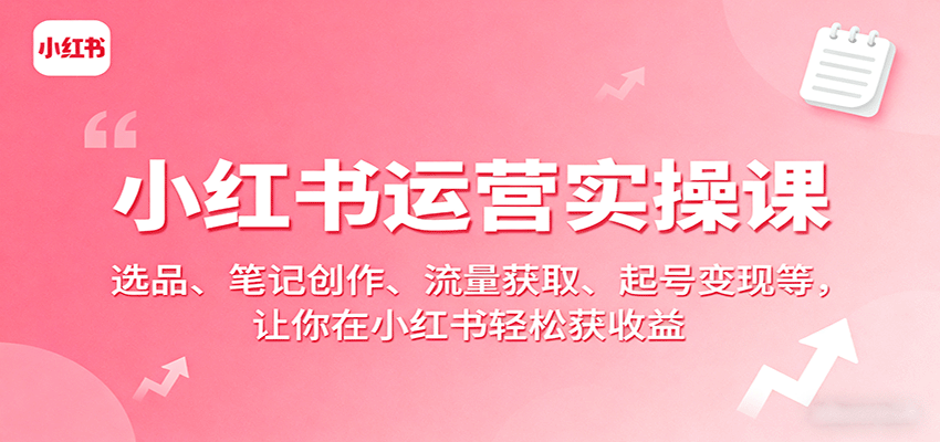 小红书运营实操课：选品、笔记创作、流量获取、起号变现等，让你在小红书轻松获收益-副业网