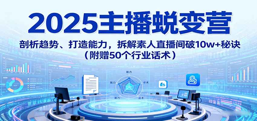 2025主播蜕变营：剖析趋势、打造能力，拆解素人直播间破10w+秘诀(附赠50个行业话术)-副业网