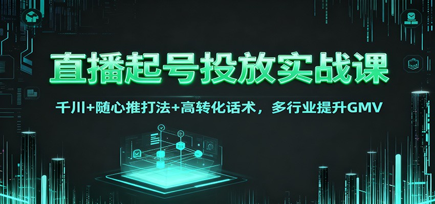 直播起号投放实战课：千川+随心推打法+高转化话术，多行业提升GMV-副业网