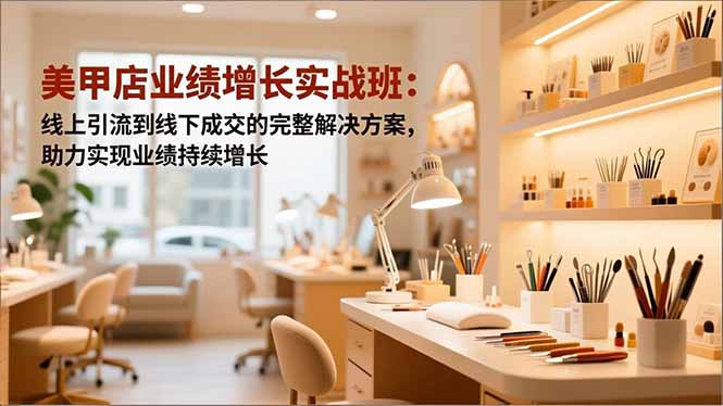 美甲店业绩增长实战班：线上引流到线下成交的完整解决方案，助力实现业绩持续增长-副业网