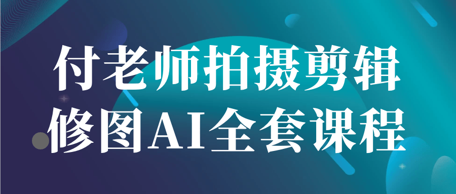 付老师拍摄剪辑修图AI全套课程-副业网
