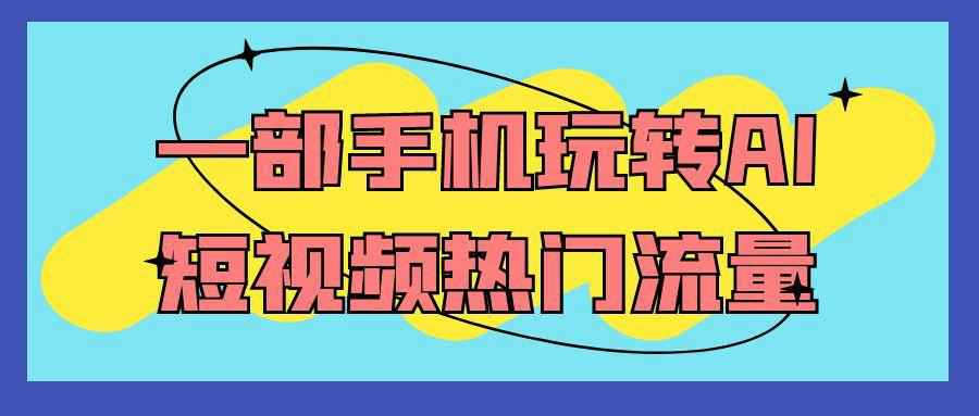 一部手机玩转AI短视频热门流量-副业网