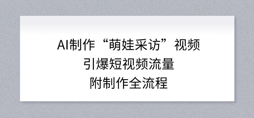AI制作“萌娃采访”视频，引爆短视频流量，附制作全流程-副业网