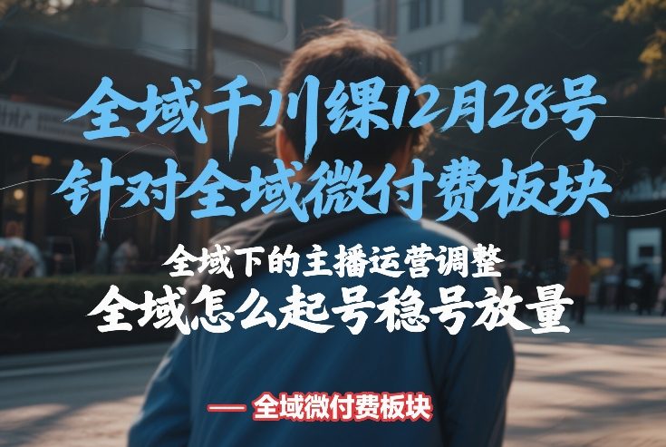 全域千川线下课12月28号，针对全域微付费板块，全域下的主播运营调整，全域怎么起号稳号放量-副业网