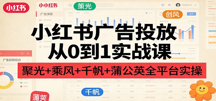 小红书广告投放从0到1实战课：聚光+乘风+千帆+蒲公英全平台实操-副业网