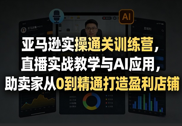 亚马逊实操通关训练营，直播实战教学与AI应用，助卖家从0到精通打造盈利店铺(更新3月)-副业网