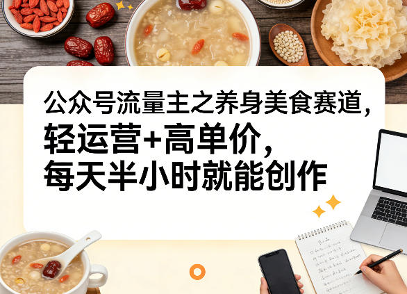 公众号流量主之养身美食赛道，轻运营+高单价，每天半小时就能创作-副业网