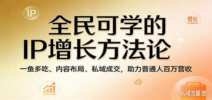 全民可学的IP增长方法论：一鱼多吃、内容布局、私域成交，助力普通人百万营收-副业网