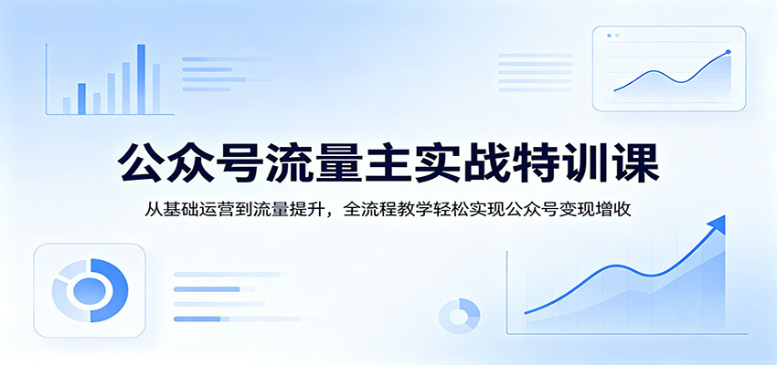 公众号流量主实战特训课：从基础运营到流量提升，全流程教学轻松实现公众号变现增收-副业网