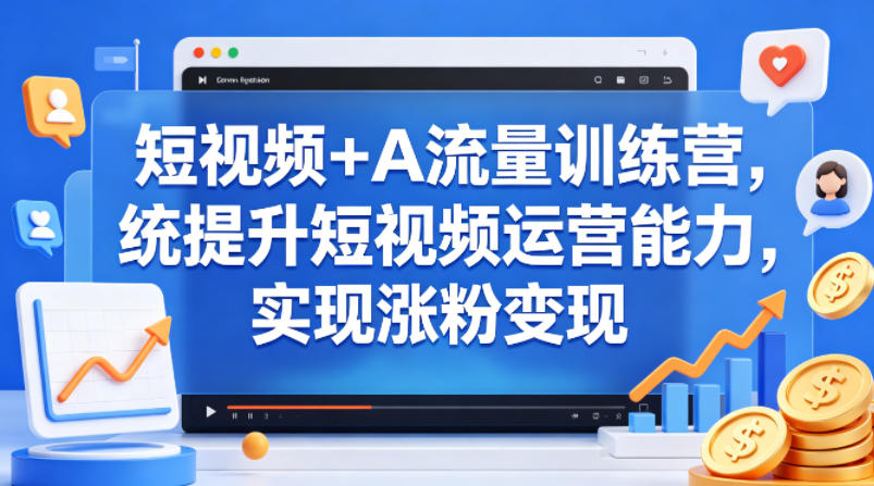 短视频+AI流量训练营，统提升短视频运营能力，实现涨粉变现-副业网