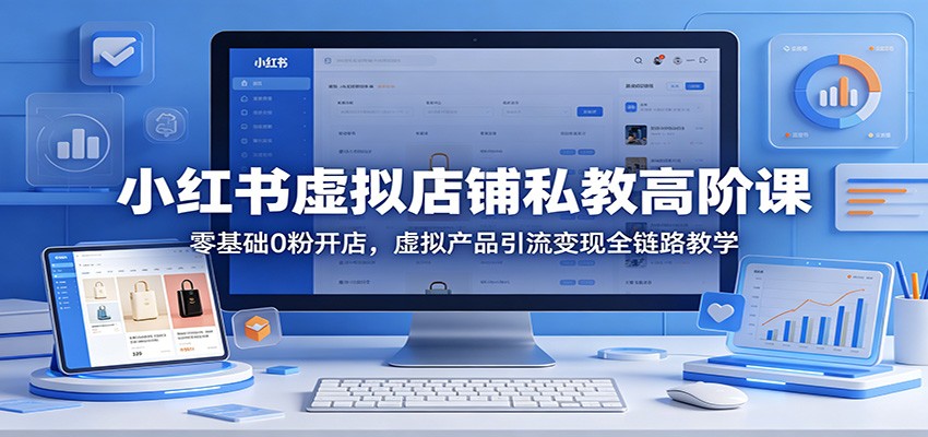 小红书虚拟店铺私教高阶课：零基础0粉开店，虚拟产品引流变现全链路教学-副业网