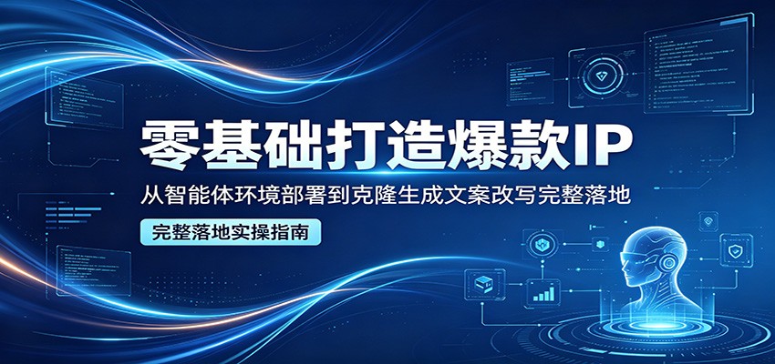 零基础打造爆款IP，从智能体环境部署到克隆生成文案改写完整落地-副业网