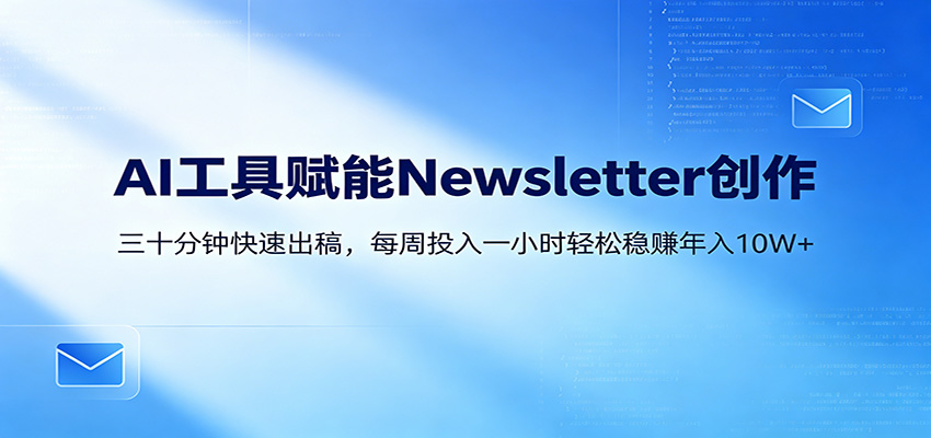 AI赋能Newsletter变现课：30分钟出内容，每周1小时年入10W+-副业网
